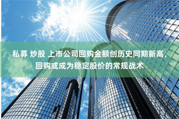 私募 炒股 上市公司回购金额创历史同期新高，回购或成为稳定股价的常规战术