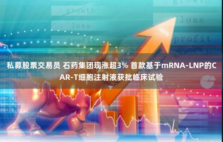 私募股票交易员 石药集团现涨超3% 首款基于mRNA-LNP的CAR-T细胞注射液获批临床试验