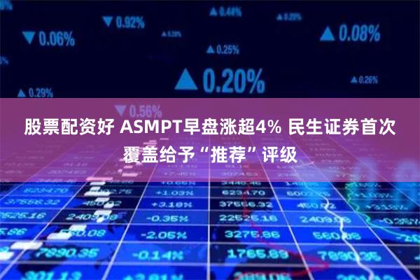 股票配资好 ASMPT早盘涨超4% 民生证券首次覆盖给予“推荐”评级