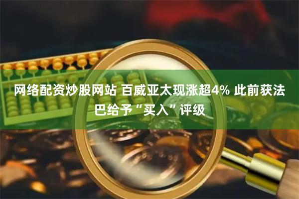 网络配资炒股网站 百威亚太现涨超4% 此前获法巴给予“买入”评级