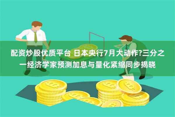 配资炒股优质平台 日本央行7月大动作?三分之一经济学家预测加息与量化紧缩同步揭晓