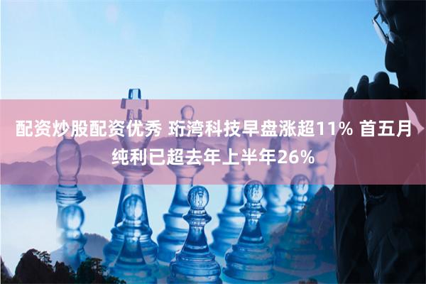 配资炒股配资优秀 珩湾科技早盘涨超11% 首五月纯利已超去年上半年26%