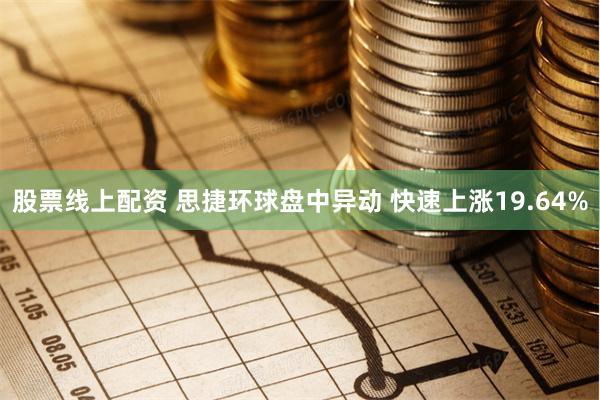 股票线上配资 思捷环球盘中异动 快速上涨19.64%