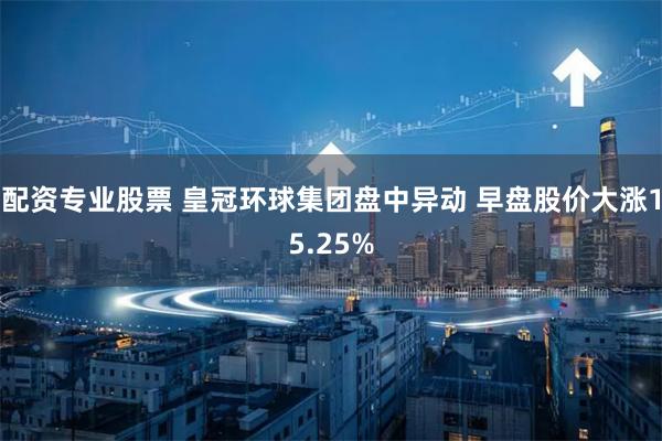 配资专业股票 皇冠环球集团盘中异动 早盘股价大涨15.25%