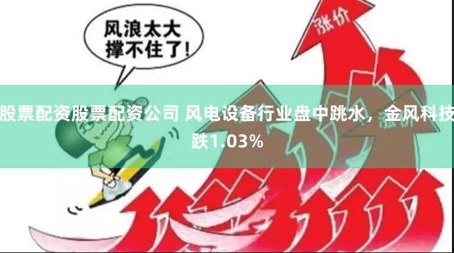 股票配资股票配资公司 风电设备行业盘中跳水，金风科技跌1.03%