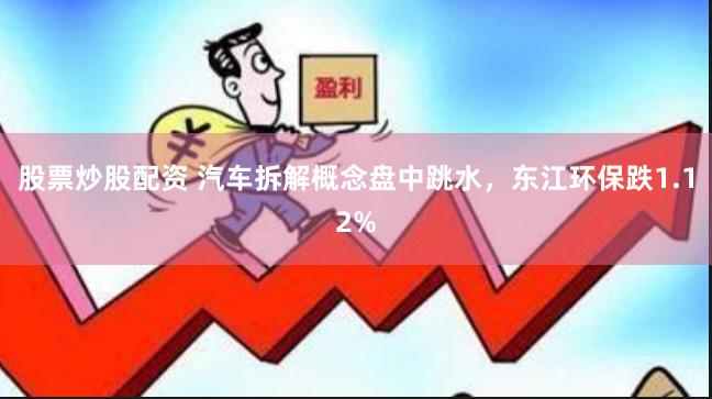 股票炒股配资 汽车拆解概念盘中跳水，东江环保跌1.12%