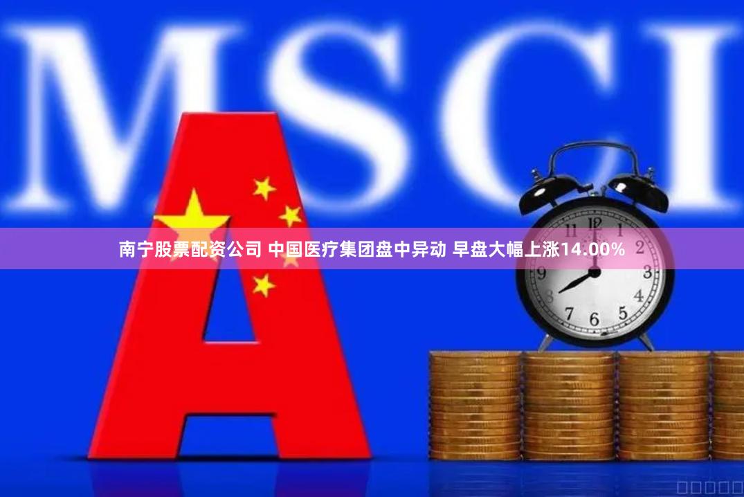 南宁股票配资公司 中国医疗集团盘中异动 早盘大幅上涨14.00%