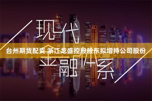 台州期货配资 浙江龙盛控股股东拟增持公司股份