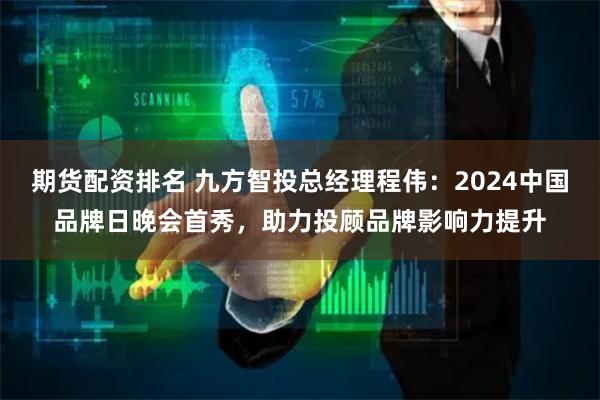 期货配资排名 九方智投总经理程伟：2024中国品牌日晚会首秀，助力投顾品牌影响力提升