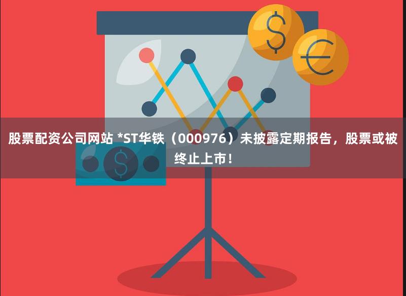 股票配资公司网站 *ST华铁（000976）未披露定期报告，股票或被终止上市！