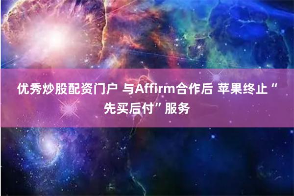 优秀炒股配资门户 与Affirm合作后 苹果终止“先买后付”服务