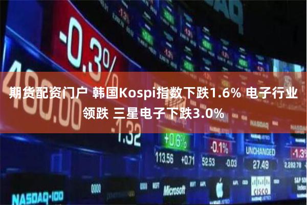 期货配资门户 韩国Kospi指数下跌1.6% 电子行业领跌 三星电子下跌3.0%