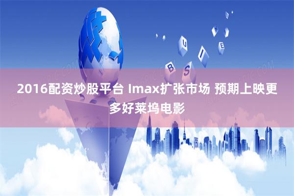 2016配资炒股平台 Imax扩张市场 预期上映更多好莱坞电影