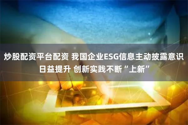 炒股配资平台配资 我国企业ESG信息主动披露意识日益提升 创新实践不断“上新”