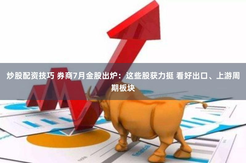 炒股配资技巧 券商7月金股出炉：这些股获力挺 看好出口、上游周期板块