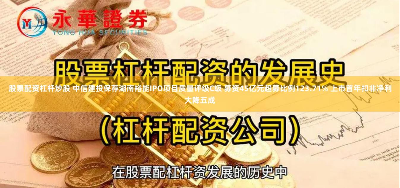 股票配资杠杆炒股 中信建投保荐湖南裕能IPO项目质量评级C级 募资45亿元超募比例123.71% 上市首年扣非净利大降五成