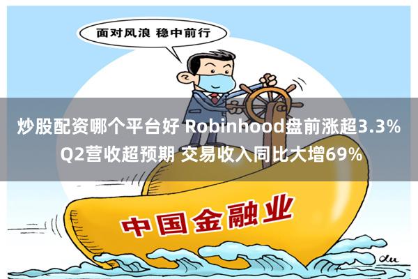 炒股配资哪个平台好 Robinhood盘前涨超3.3% Q2营收超预期 交易收入同比大增69%