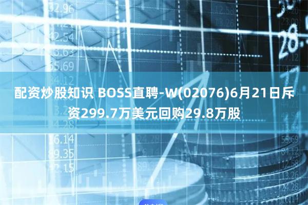 配资炒股知识 BOSS直聘-W(02076)6月21日斥资299.7万美元回购29.8万股