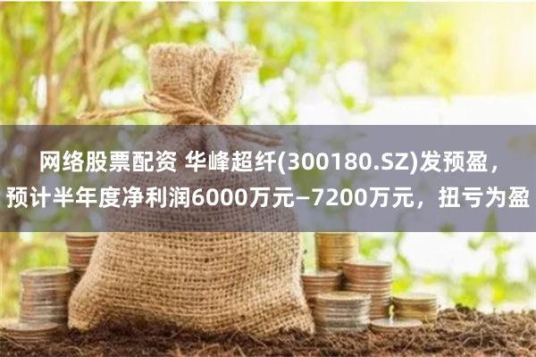 网络股票配资 华峰超纤(300180.SZ)发预盈，预计半年度净利润6000万元—7200万元，扭亏为盈