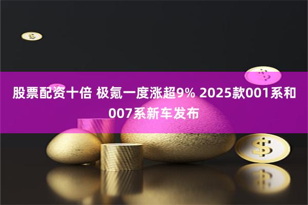 股票配资十倍 极氪一度涨超9% 2025款001系和007系新车发布