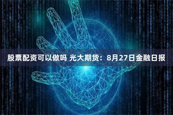 股票配资可以做吗 光大期货：8月27日金融日报