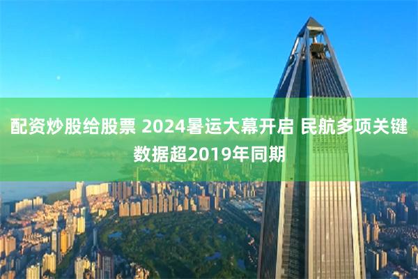 配资炒股给股票 2024暑运大幕开启 民航多项关键数据超2019年同期