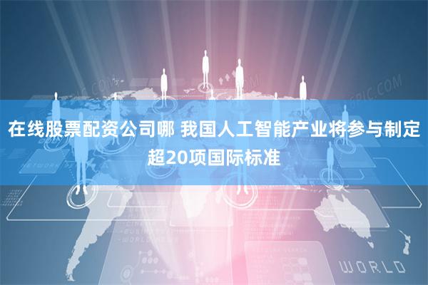 在线股票配资公司哪 我国人工智能产业将参与制定超20项国际标准