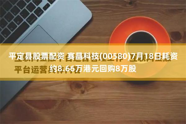 平定县股票配资 赛晶科技(00580)7月18日耗资约8.66万港元回购8万股