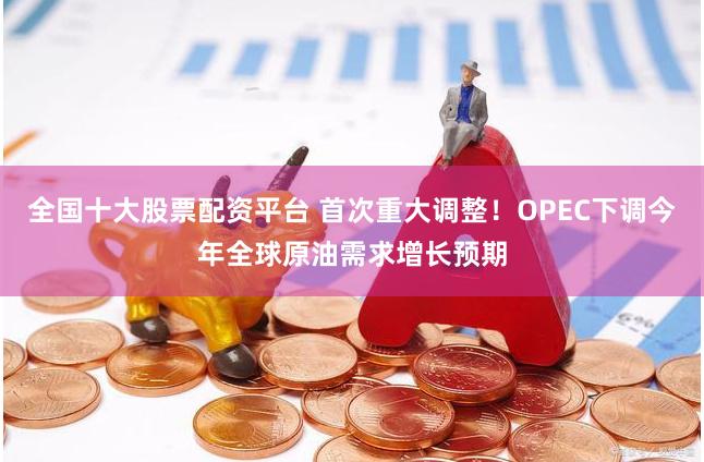 全国十大股票配资平台 首次重大调整！OPEC下调今年全球原油需求增长预期