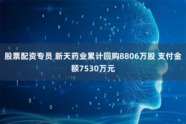 股票配资专员 新天药业累计回购8806万股 支付金额7530万元