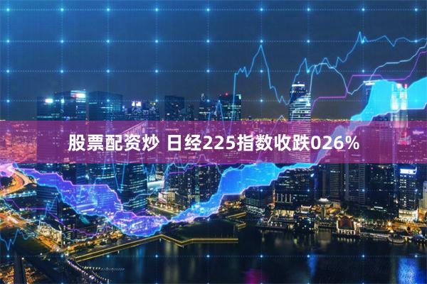 股票配资炒 日经225指数收跌026%