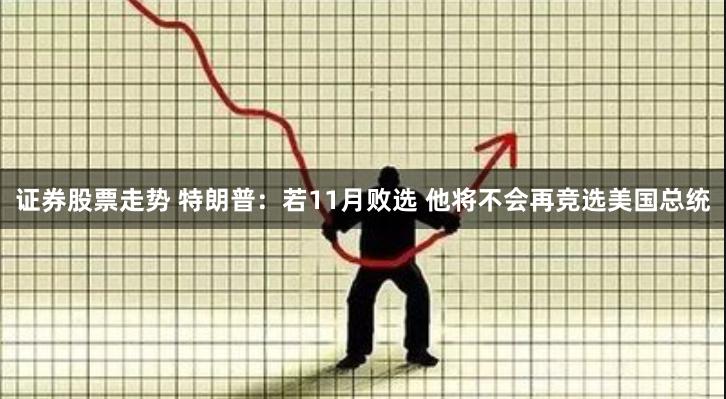 证券股票走势 特朗普：若11月败选 他将不会再竞选美国总统