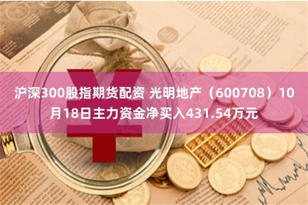 沪深300股指期货配资 光明地产（600708）10月18日主力资金净买入431.54万元